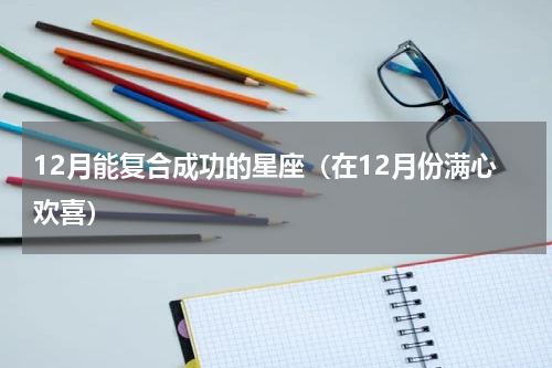 12月能复合成功的星座（在12月份满心欢喜）