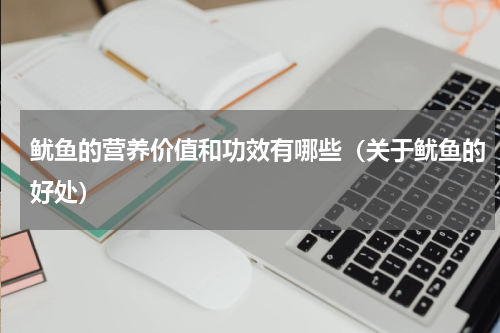 鱿鱼的营养价值和功效有哪些（关于鱿鱼的好处）