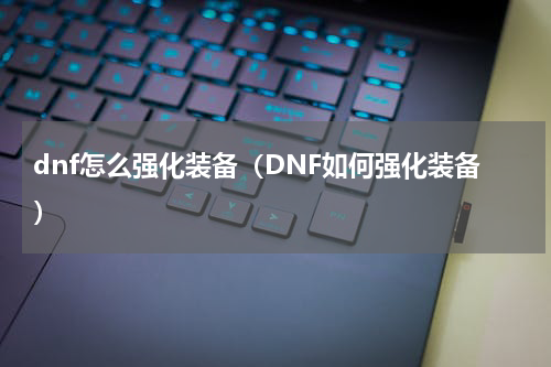 dnf怎么强化装备（DNF如何强化装备）