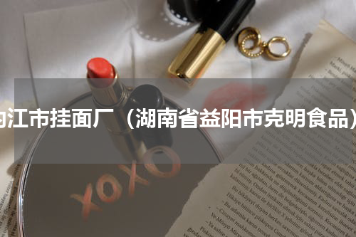内江市挂面厂（湖南省益阳市克明食品）