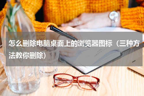 怎么删除电脑桌面上的浏览器图标（三种方法教你删除）