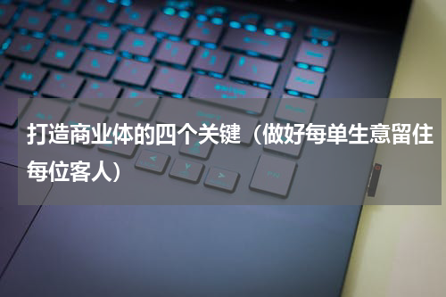 打造商业体的四个关键（做好每单生意留住每位客人）