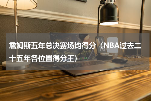 詹姆斯五年总决赛场均得分（NBA过去二十五年各位置得分王）