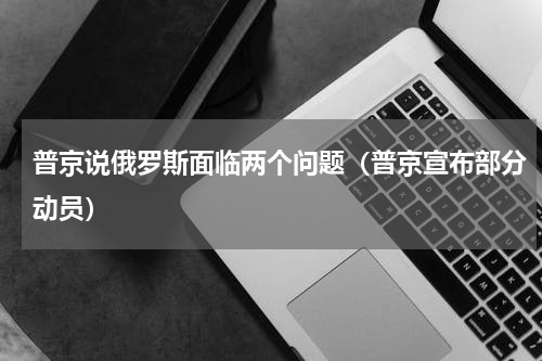 普京说俄罗斯面临两个问题（普京宣布部分动员）