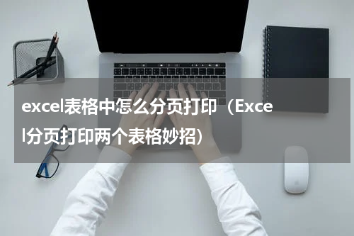 excel表格中怎么分页打印（Excel分页打印两个表格妙招）