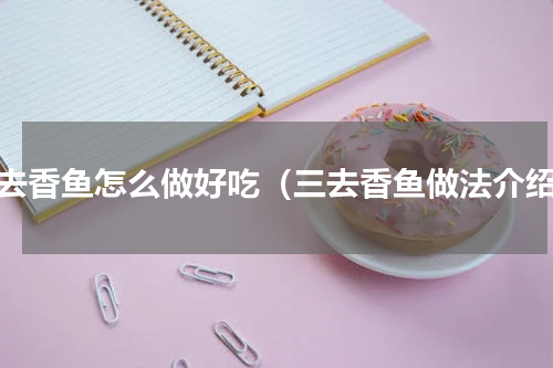 三去香鱼怎么做好吃（三去香鱼做法介绍）