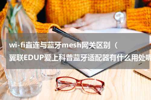 wi-fi直连与蓝牙mesh网关区别（翼联EDUP爱上科普蓝牙适配器有什么用处呢）