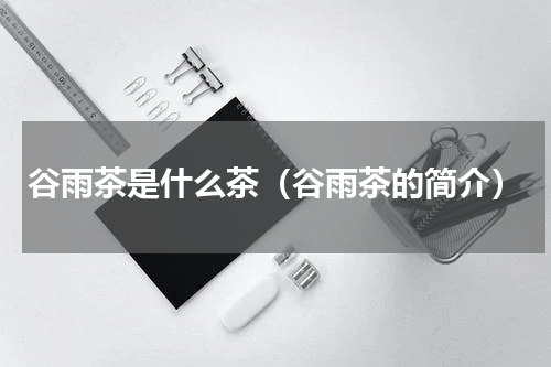 谷雨茶是什么茶（谷雨茶的简介）