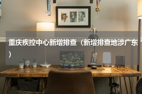 重庆疾控中心新增排查（新增排查地涉广东）