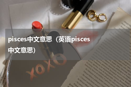 pisces中文意思（英语pisces中文意思）