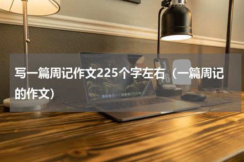 写一篇周记作文225个字左右（一篇周记的作文）