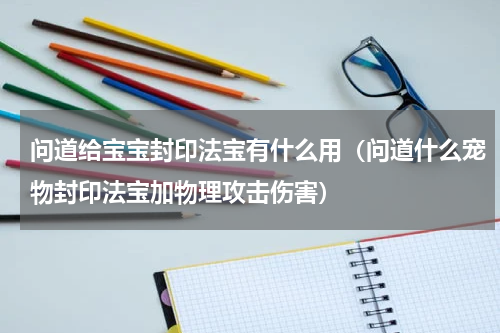 问道给宝宝封印法宝有什么用（问道什么宠物封印法宝加物理攻击伤害）