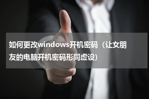 如何更改windows开机密码（让女朋友的电脑开机密码形同虚设）