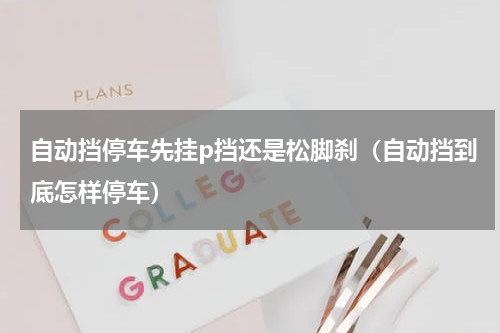 自动挡停车先挂p挡还是松脚刹（自动挡到底怎样停车）