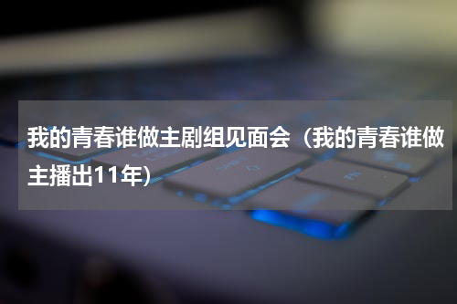 我的青春谁做主剧组见面会（我的青春谁做主播出11年）