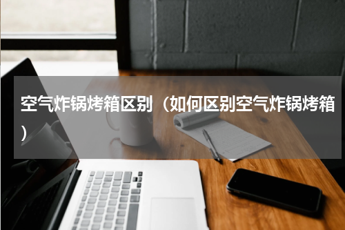 空气炸锅烤箱区别（如何区别空气炸锅烤箱）