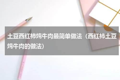 土豆西红柿炖牛肉最简单做法（西红柿土豆炖牛肉的做法）