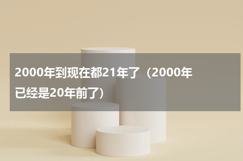 2000年到现在都21年了（2000年已经是20年前了）
