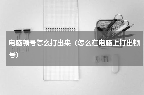 电脑顿号怎么打出来（怎么在电脑上打出顿号）