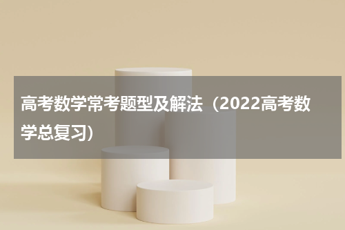 高考数学常考题型及解法（2022高考数学总复习）