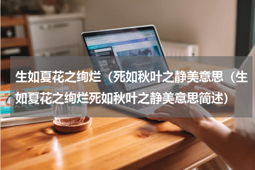 生如夏花之绚烂（死如秋叶之静美意思（生如夏花之绚烂死如秋叶之静美意思简述）