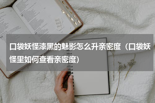 口袋妖怪漆黑的魅影怎么升亲密度（口袋妖怪里如何查看亲密度）