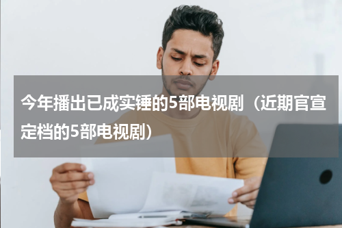 今年播出已成实锤的5部电视剧（近期官宣定档的5部电视剧）