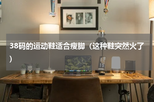 38码的运动鞋适合瘦脚（这种鞋突然火了）