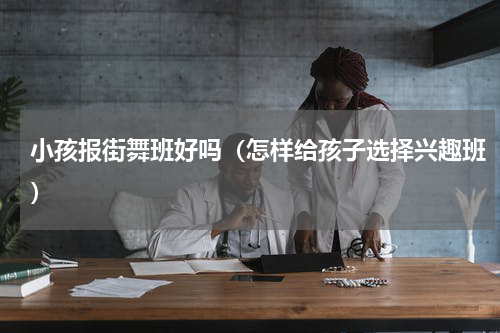 小孩报街舞班好吗（怎样给孩子选择兴趣班）