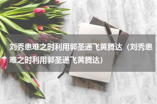 刘秀患难之时利用郭圣通飞黄腾达（刘秀患难之时利用郭圣通飞黄腾达）