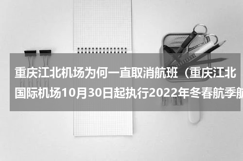 重庆江北机场为何一直取消航班（重庆江北国际机场10月30日起执行2022年冬春航季航班计划）