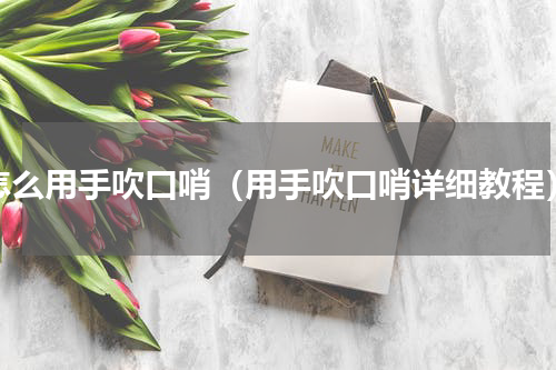怎么用手吹口哨（用手吹口哨详细教程）