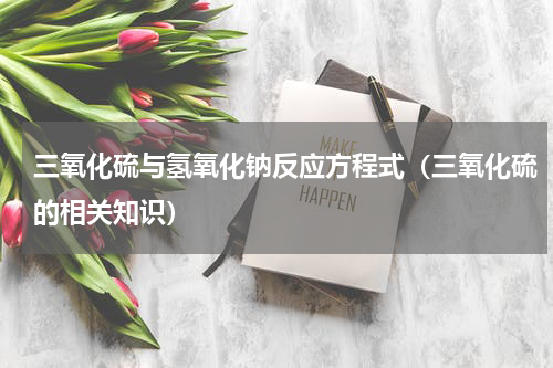 三氧化硫与氢氧化钠反应方程式（三氧化硫的相关知识）