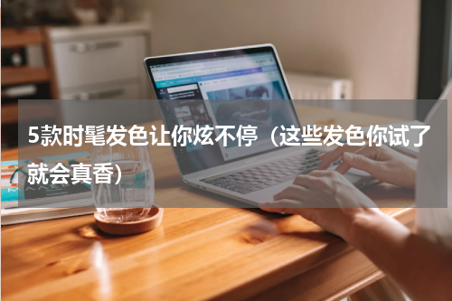 5款时髦发色让你炫不停（这些发色你试了就会真香）