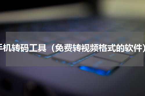 手机转码工具（免费转视频格式的软件）
