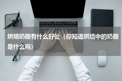 烘焙奶酪有什么好处（你知道烘培中的奶酪是什么吗）