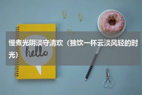 慢煮光阴淡守清欢（独饮一杯云淡风轻的时光）