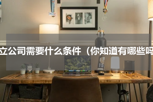 成立公司需要什么条件（你知道有哪些吗）