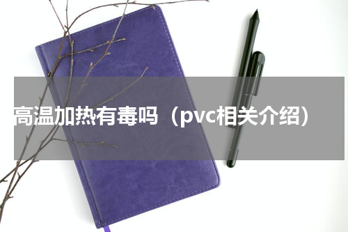 pvc高温加热有毒吗（pvc相关介绍）