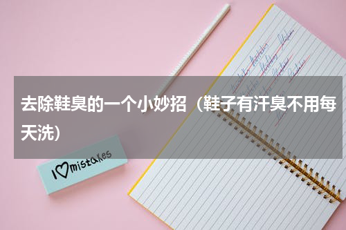 去除鞋臭的一个小妙招（鞋子有汗臭不用每天洗）