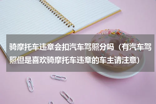 骑摩托车违章会扣汽车驾照分吗（有汽车驾照但是喜欢骑摩托车违章的车主请注意）