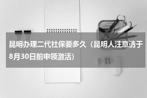 昆明办理二代社保要多久（昆明人注意请于8月30日前申领激活）