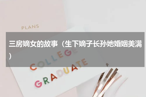 三房嫡女的故事（生下嫡子长孙她婚姻美满）