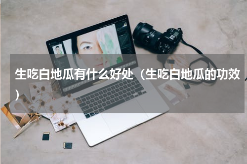 生吃白地瓜有什么好处（生吃白地瓜的功效）