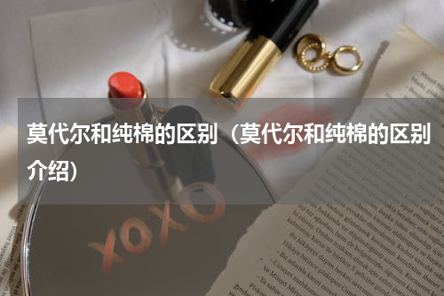 莫代尔和纯棉的区别（莫代尔和纯棉的区别介绍）