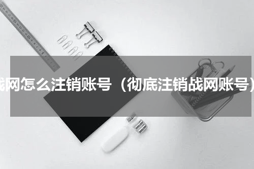 战网怎么注销账号（彻底注销战网账号）