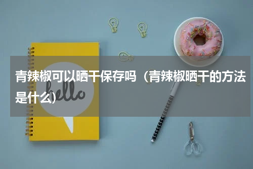 青辣椒可以晒干保存吗（青辣椒晒干的方法是什么）