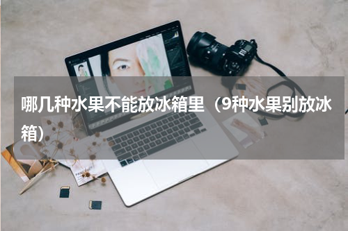 哪几种水果不能放冰箱里（9种水果别放冰箱）