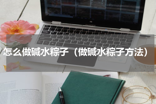 怎么做碱水粽子（做碱水粽子方法）