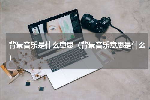 背景音乐是什么意思（背景音乐意思是什么）